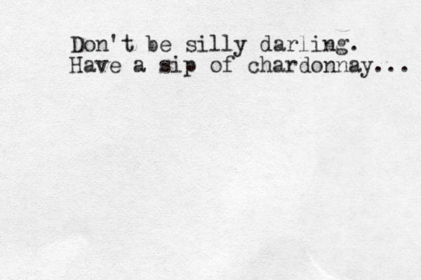 Don't be silly darling. Have a sip of chardonnay... 