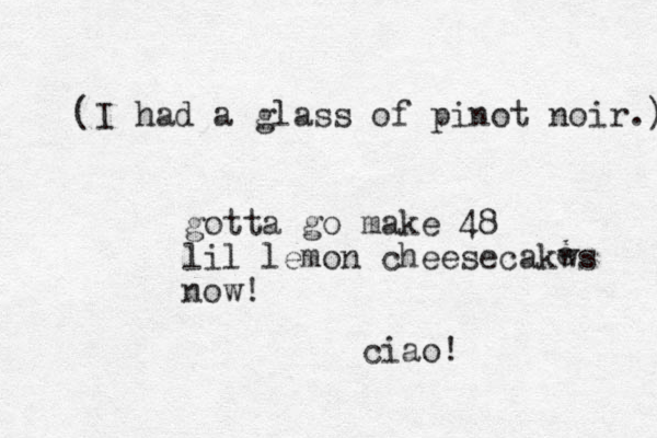 I had a glass of pinot noir.) ( gotta go make 48 lil lemon cheesecakws now! e ciao! 