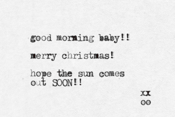 good morning baby!! merry christmas! hope the sun comes out SOON!! xx oo 