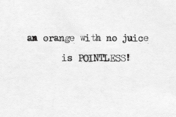 an orange with no juice is POINTLESS! 