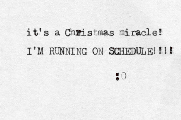 it's a Christmas miracle! I'M RUNNING ON SCHEDULE!!!! :0