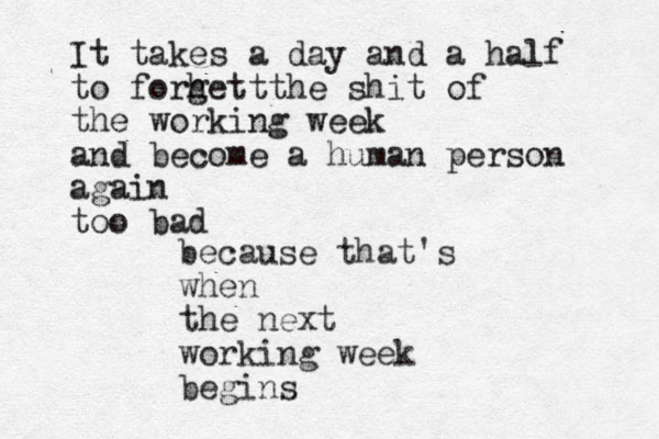 It takes a day and a half to forhet g t the shit of the working week and become a human person again too bad because that's when the next working week begins