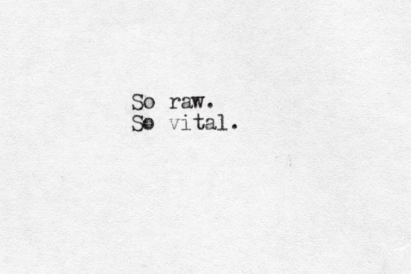 So raw. So vital.