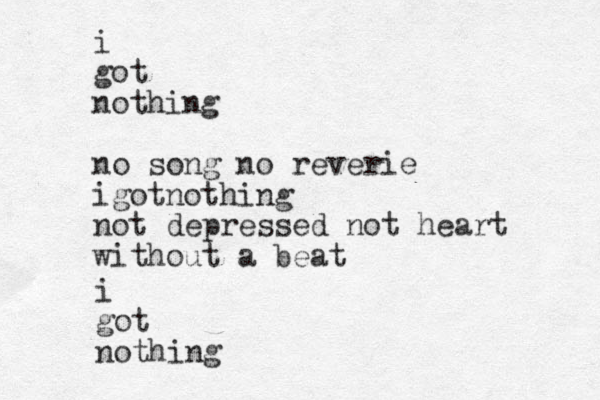 i got nothing no song no reverie igotnothing not depressed not heart without a beat i got nothing
