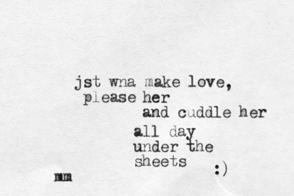 jst wna make love please , her and cuddle her all day under the sheets mm :) 