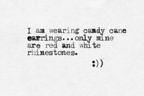 I am wearing candy cane r e earrings... only mine are red and white rhinestones. :)) )