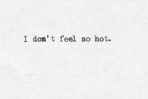 I don't feel so hot.