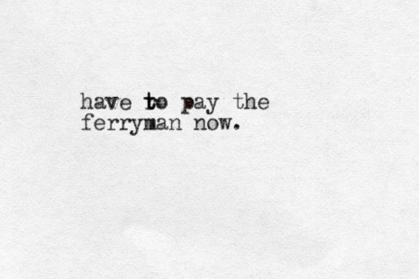 have ro t t pay the ferryman now. 