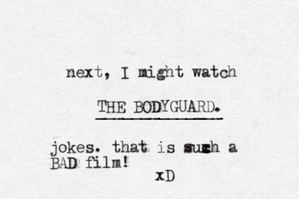 next, I might watch THE BODYGUARD. ______________ jokes. that is suxh a c c BAD film! xD