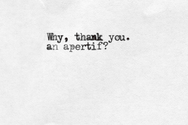 Why, thank you. an apertif?