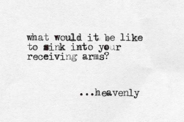what would it be like to sink into your receiving arms? ...heavenly