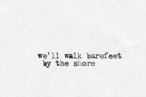we'll walk barefeet by the shore 