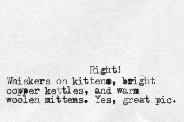 Right! Whiskers on kittens, bright copper kettles, and warm woolen mittens. Yes, great pic. 