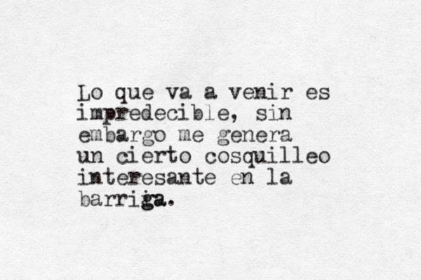 Lo que va a venir es impredecible, sin embargo me genera un cierto cosquilleo interesante en la barrii g ga a. 