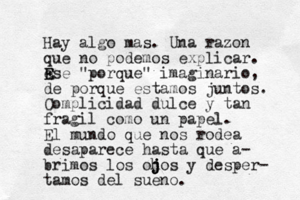 Hay algo mas. Una razon que no podemos explicar. e E Ese "porque" imaginario, de porque estamos juntos. Complicidad dulce y tan fragil como un papel. El mundo que nos rodea desaparece hasta que a- bri mos los ohos j j j y desper- tamos del sueno. 