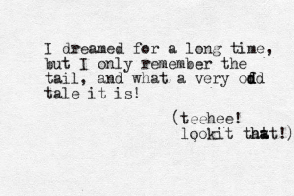 I dreamed for a long time, but I only remember the tail, and what a very of dd d d tale it is! (teehee! lookit tat hat ha !) 