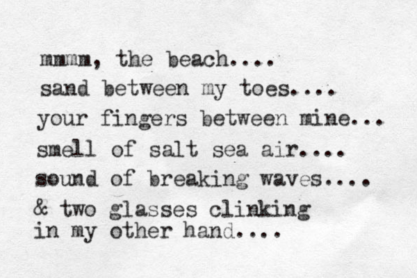 mmmm, the beach.... sand between my toes.... your fingers between mine... smell of salt sea air.... sound of breaking waves.... & two glasses clinking in my other hand....