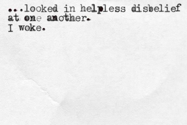 ...looked in helpless disbelief at one another. I woke.