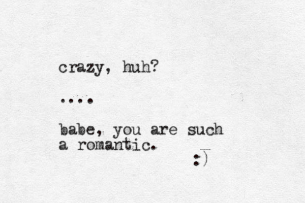 crazy, huh? .... babe, you are such a romantic. :)