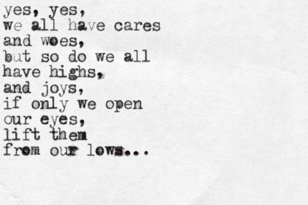 yes, yes, we all have cares and woes, but so do we all have highs, and joys, if only we open our eyes, lift them from our lows...