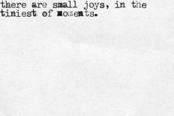 there are small joys, in the tiniest of moments.