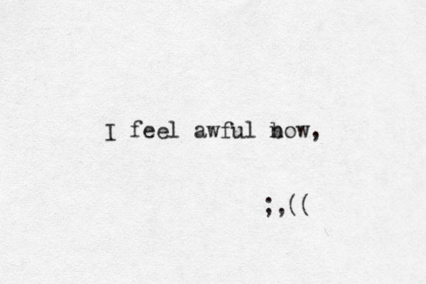 I feel awful bow n , ;,((