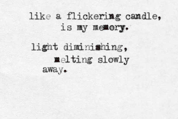 like a flickering candle is my memory. livht g diminishing melting slowly away. , , 