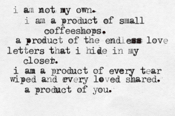 i am not my own. i am a product of small coffeeshops. a product of the endless love letters that i hide in my closer t. i am a product of every tear wiped and rver e y loved shared. a product of you. 
