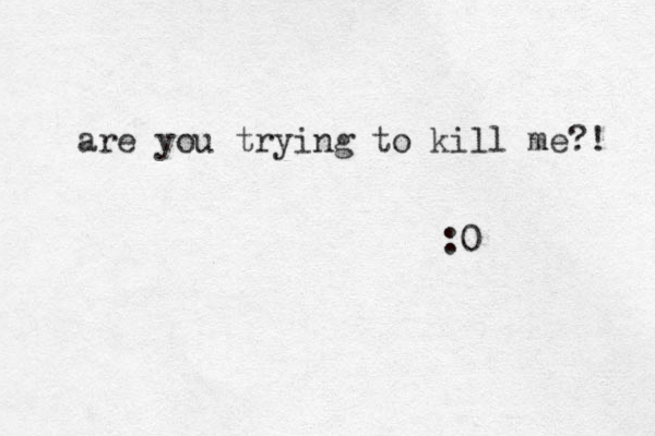 are you trying to kill me? ! :0
