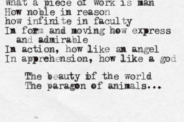 What a piece of work is man How noble in reason how infinite in faculty In form and moving how express and admirable In action, how like an angel In apprehension, how like a god The beauty if o the world The paragon of animals... 