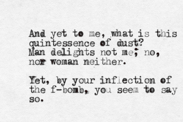 And yet to me, what is this quintessence of dust? Man delights not me; no, nor woman neither. Yet, by your inflection of the f-bomb, you seem to say so.
