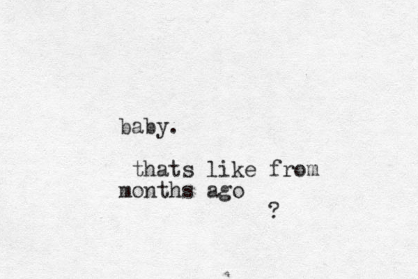 baby . thats like from months ago ?