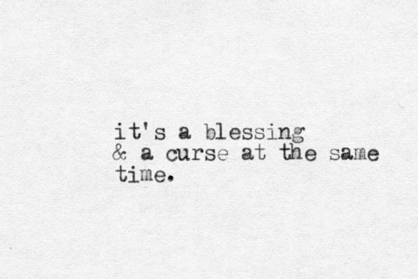 it's a blessing & a curse at the same time. 