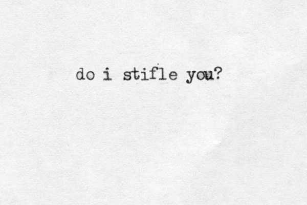 do i stifle you? 