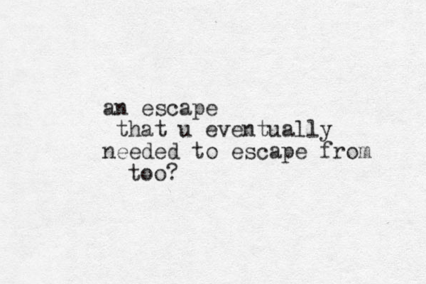 an escape that u eventually needed to escape from too?