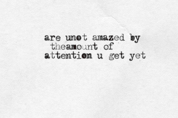 are unot amazed by theamount of attention u get yet