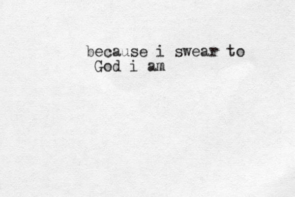 because i swear to God i am m 