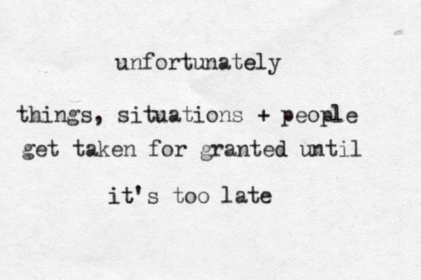 unfortunate ely things, situations + people l get taken for granted d until it t i 's too late 