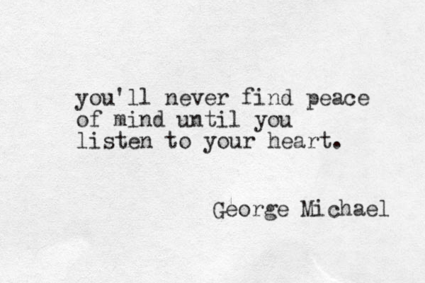 you'll never find peace of mind until you listen to your heart. George Michael 