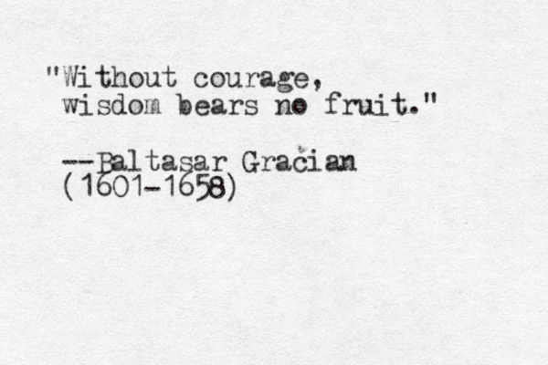 "Without courage, wisdom bears no fruit." --Baltasar Gracian (1601-1658) 