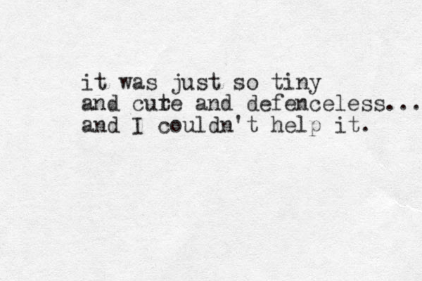 it was just so tiny and cure t and defenceless... and I couldn't help it. 