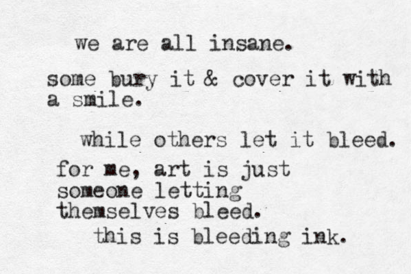 we are all insane. some bury it & cover it with a smile. while others let it bleed. for me, art is just someone letting themselves bleed. this is bleeding ink. 