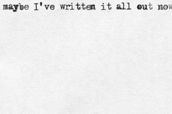 maybe I've written it all out now 