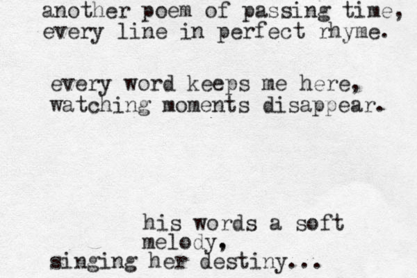 another poem of passing time, every line in perfect rhyme. every word keeps me here, watching moments disappear. his words a soft melody. , singing her destiny... 