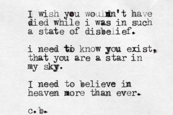I wish you wouln dn't have died while i was in such a state of disbelief. i need ti kno to w you exist, that you are a star in my sky. I need to believe in heaven more than ever. c.b.