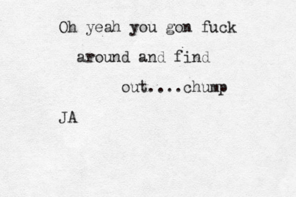 Oh yeah you gon fuck around and find out....chump JA