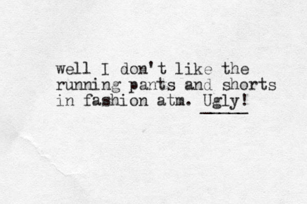 well I don't like the running pants and shorts in fashion atm. Ugly! _____