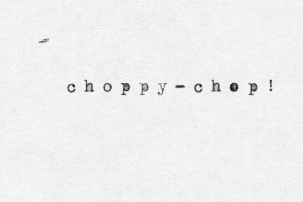 c h o p p y - c h o p ! 