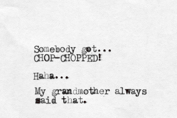 Somebody got... CHOP-CHOPPED! Haha... My grandmother always said that.