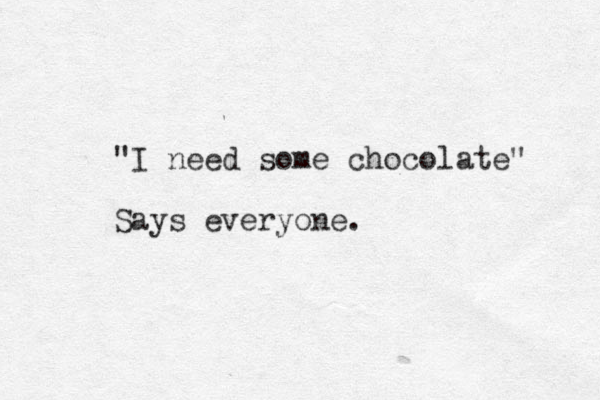 "I need some chocolate" Says everyone.